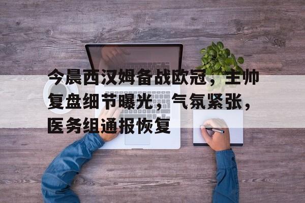 博鱼体育官网入口-今晨西汉姆备战欧冠，主帅复盘细节曝光，气氛紧张，医务组通报恢复